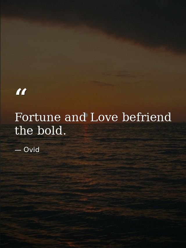 Fortune and Love befriend the bold. — Ovid