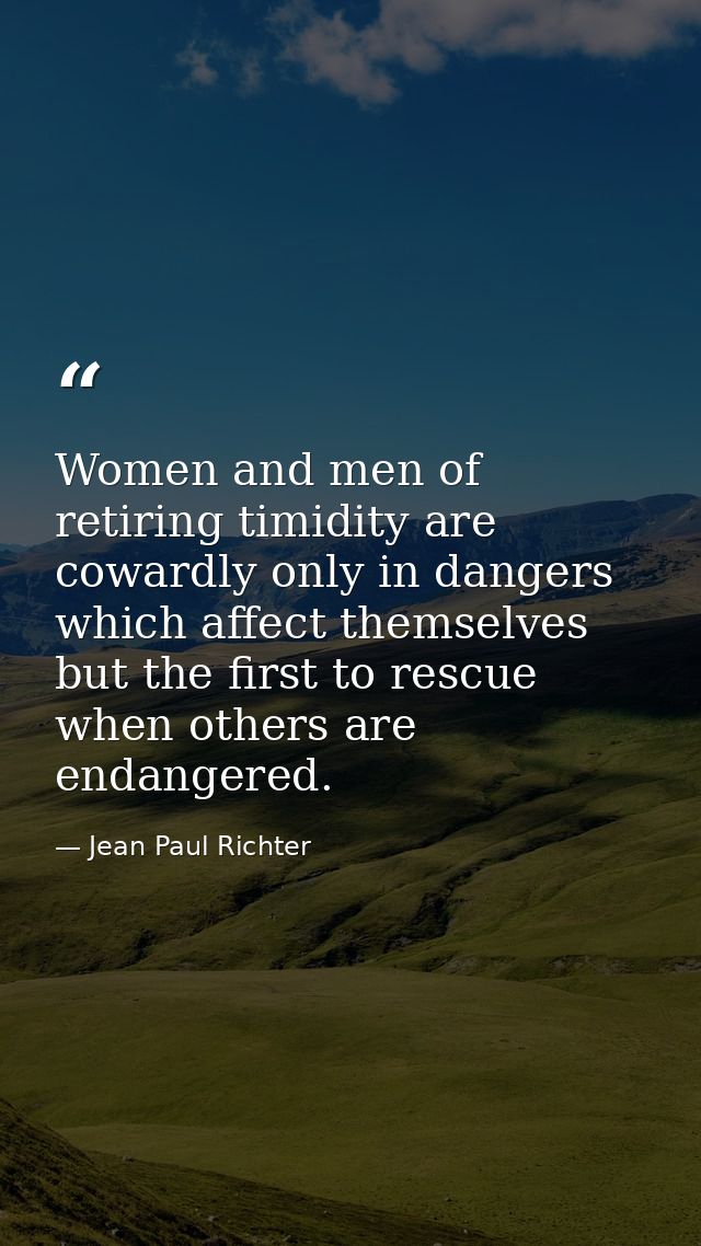Women and men of retiring timidity are cowardly only in dangers which affect themselves  but the first to rescue when ot — Jean Paul Richter