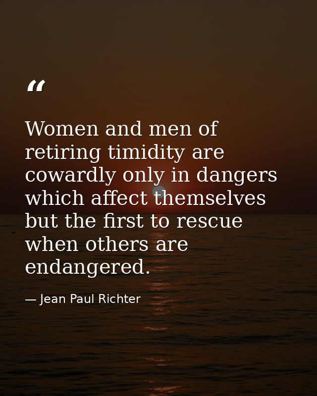 Women and men of retiring timidity are cowardly only in dangers which affect themselves  but the first to rescue when ot — Jean Paul Richter