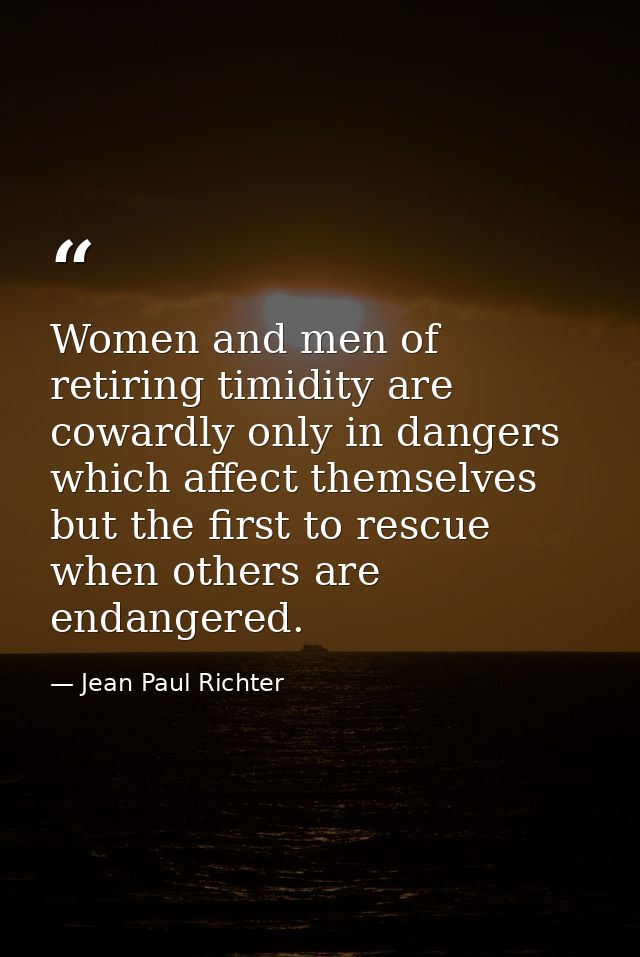 Women and men of retiring timidity are cowardly only in dangers which affect themselves  but the first to rescue when ot — Jean Paul Richter