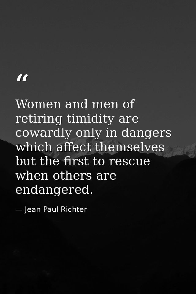 Women and men of retiring timidity are cowardly only in dangers which affect themselves  but the first to rescue when ot — Jean Paul Richter