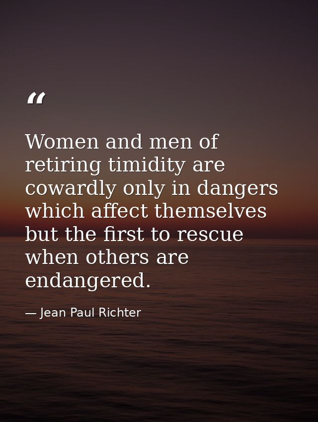 Women and men of retiring timidity are cowardly only in dangers which affect themselves  but the first to rescue when ot — Jean Paul Richter