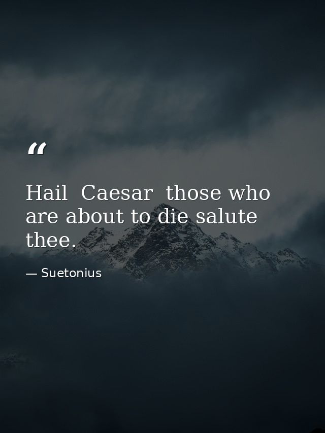 Hail  Caesar  those who are about to die salute thee. — Suetonius