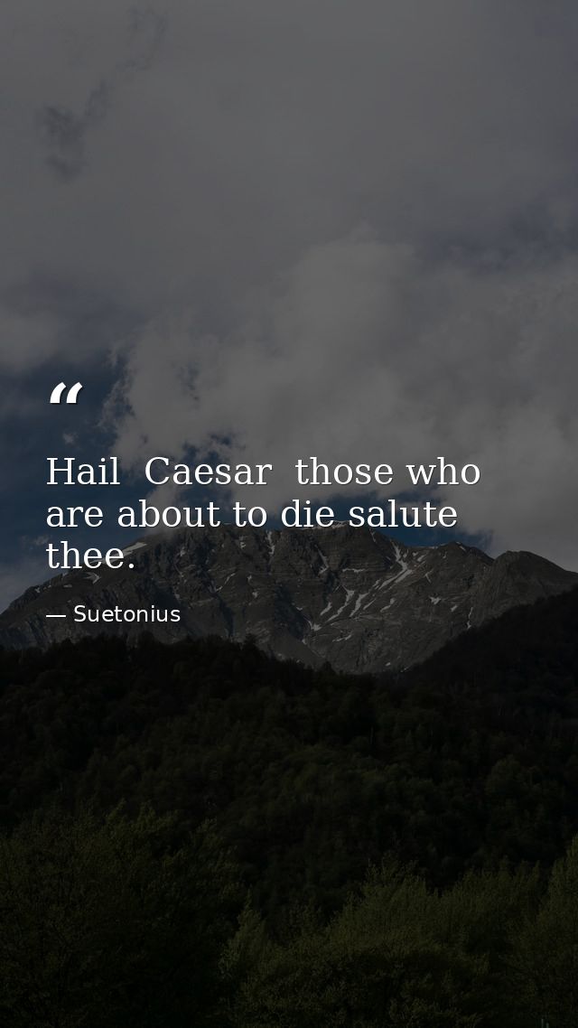 Hail  Caesar  those who are about to die salute thee. — Suetonius