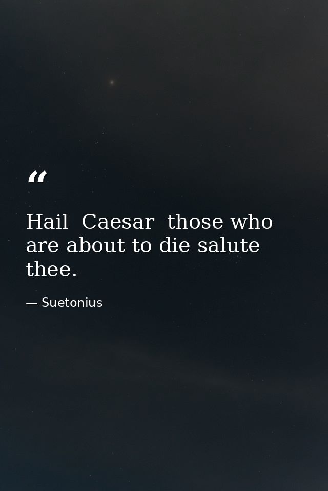 Hail  Caesar  those who are about to die salute thee. — Suetonius
