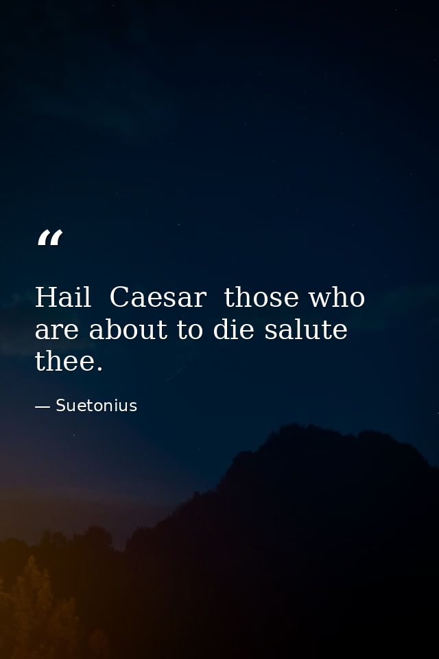 Hail  Caesar  those who are about to die salute thee. — Suetonius