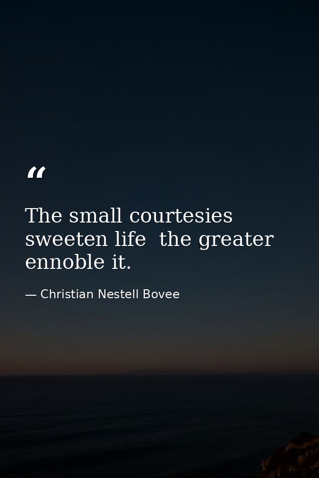 The small courtesies sweeten life  the greater ennoble it. — Christian Nestell Bovee