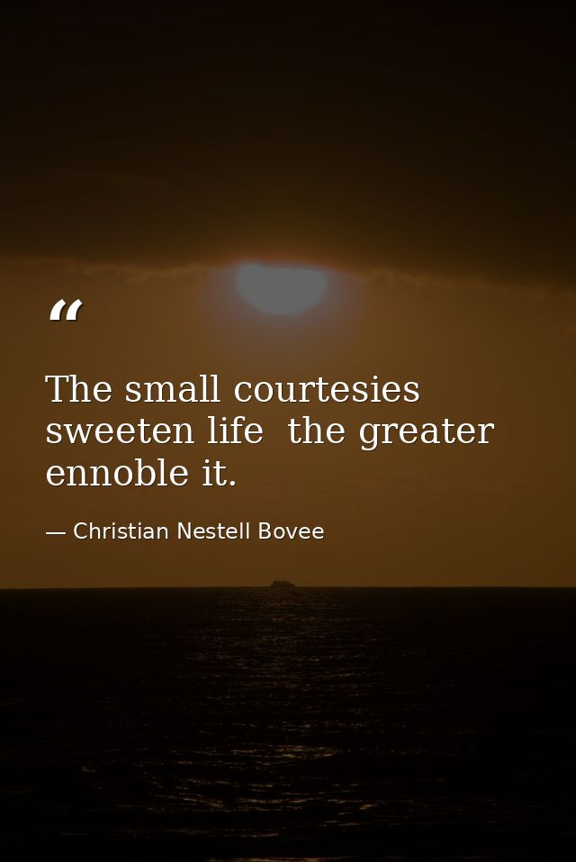 The small courtesies sweeten life  the greater ennoble it. — Christian Nestell Bovee