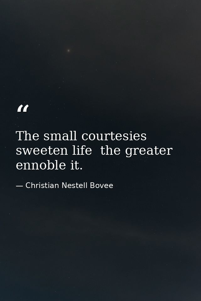 The small courtesies sweeten life  the greater ennoble it. — Christian Nestell Bovee