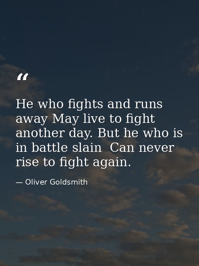 He who fights and runs away May live to fight another day. But he who is in battle slain  Can never rise to fight again. — Oliver Goldsmith