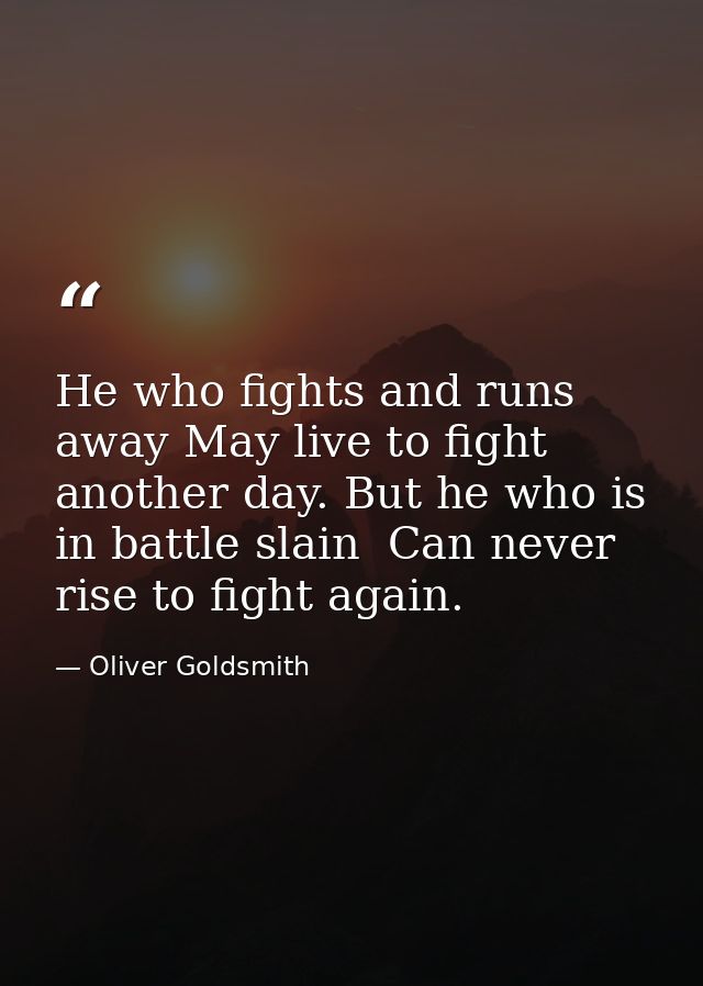 He who fights and runs away May live to fight another day. But he who is in battle slain  Can never rise to fight again. — Oliver Goldsmith