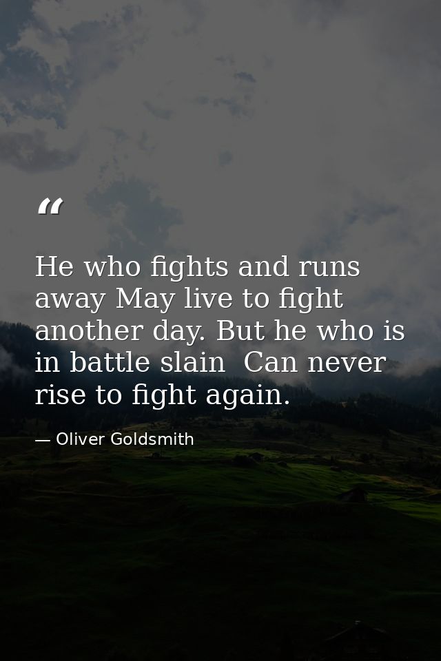 He who fights and runs away May live to fight another day. But he who is in battle slain  Can never rise to fight again. — Oliver Goldsmith