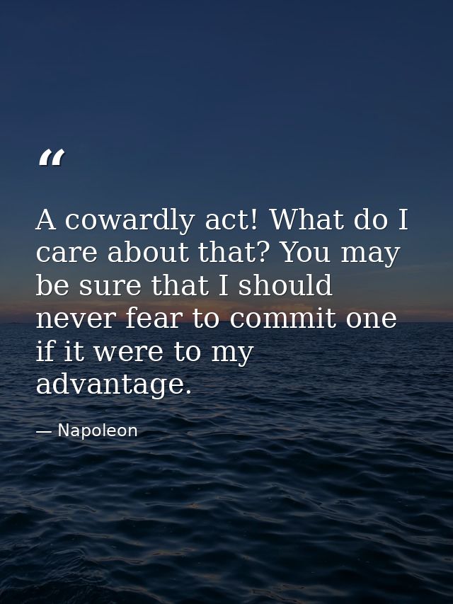 A cowardly act! What do I care about that? You may be sure that I should never fear to commit one if it were to my advan — Napoleon
