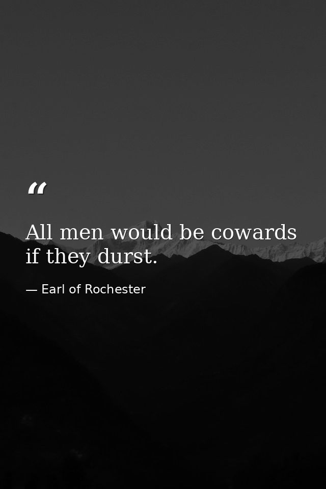 All men would be cowards if they durst. — Earl of Rochester