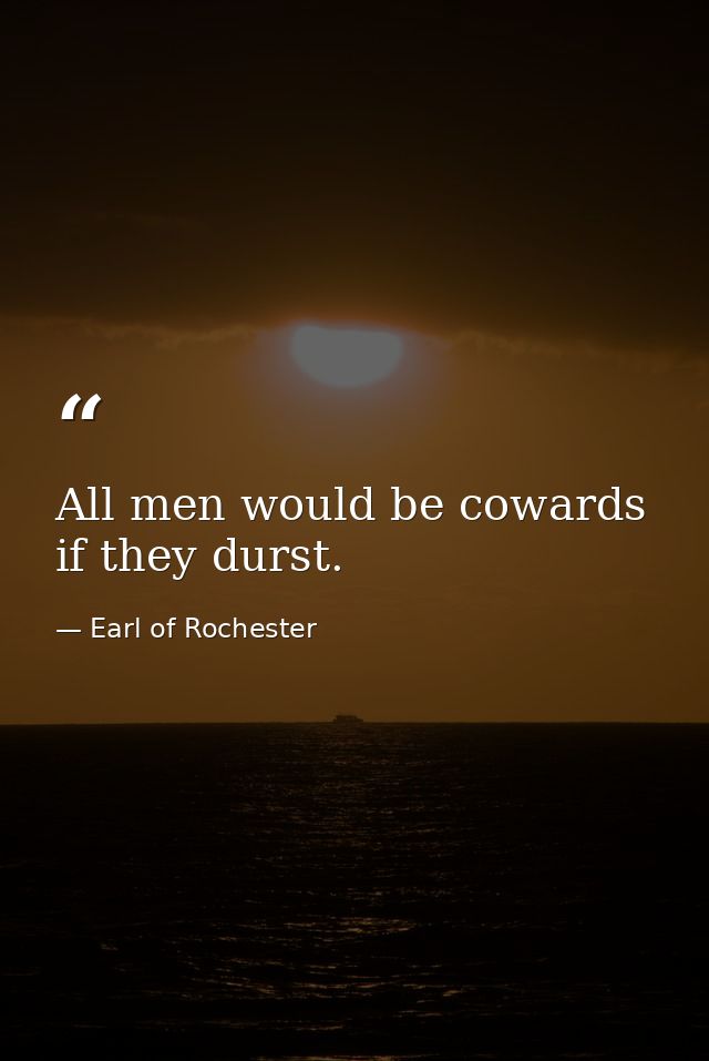 All men would be cowards if they durst. — Earl of Rochester