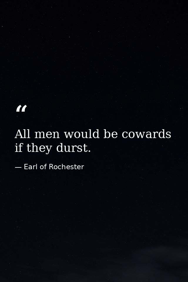 All men would be cowards if they durst. — Earl of Rochester