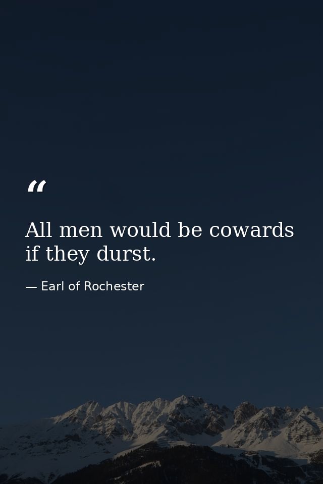 All men would be cowards if they durst. — Earl of Rochester
