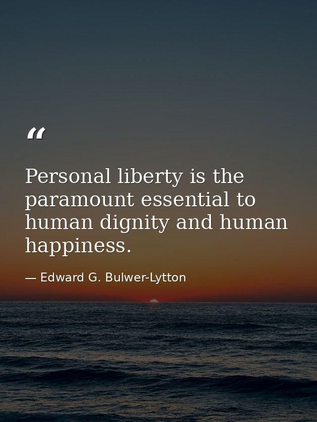 Personal liberty is the paramount essential to human dignity and human happiness. — Edward G. Bulwer-Lytton