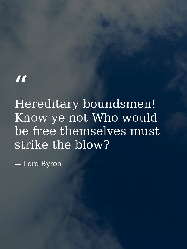 Hereditary boundsmen! Know ye not Who would be free themselves must strike the blow? — Lord Byron