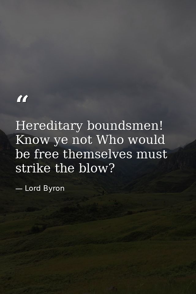 Hereditary boundsmen! Know ye not Who would be free themselves must strike the blow? — Lord Byron