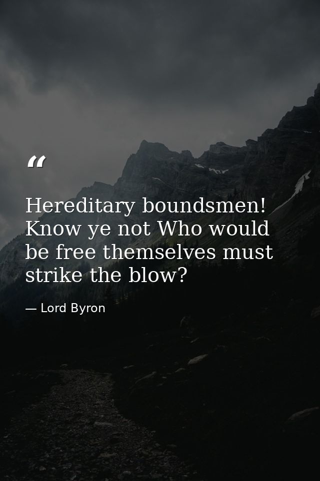 Hereditary boundsmen! Know ye not Who would be free themselves must strike the blow? — Lord Byron