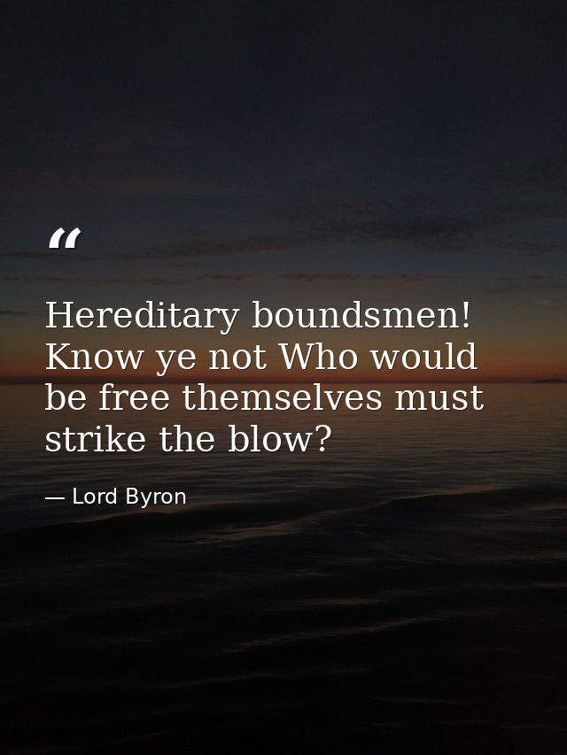 Hereditary boundsmen! Know ye not Who would be free themselves must strike the blow? — Lord Byron