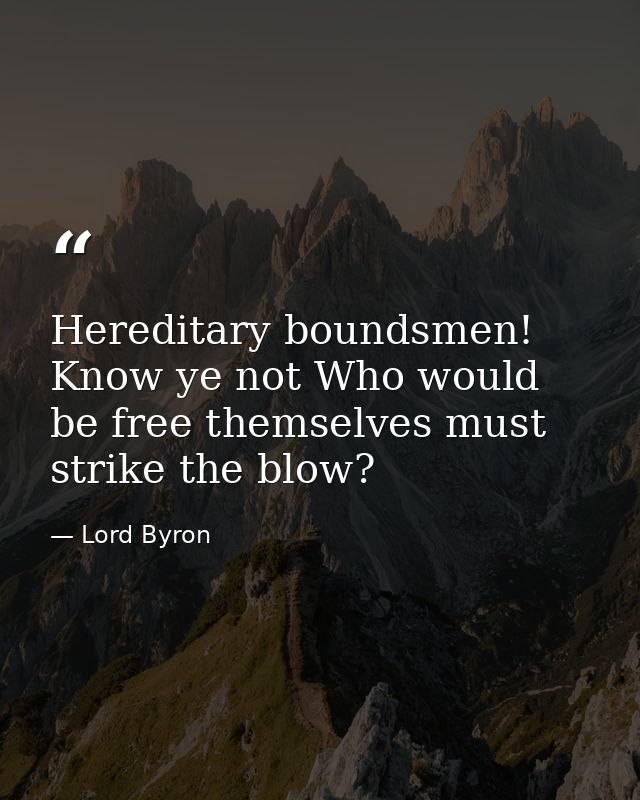 Hereditary boundsmen! Know ye not Who would be free themselves must strike the blow? — Lord Byron