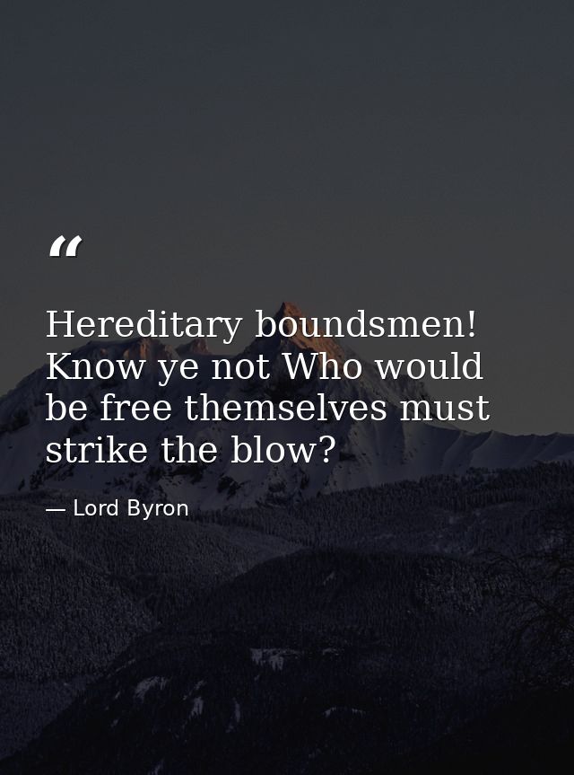 Hereditary boundsmen! Know ye not Who would be free themselves must strike the blow? — Lord Byron