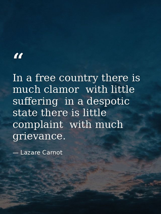 In a free country there is much clamor  with little suffering  in a despotic state there is little complaint  with much  — Lazare Carnot