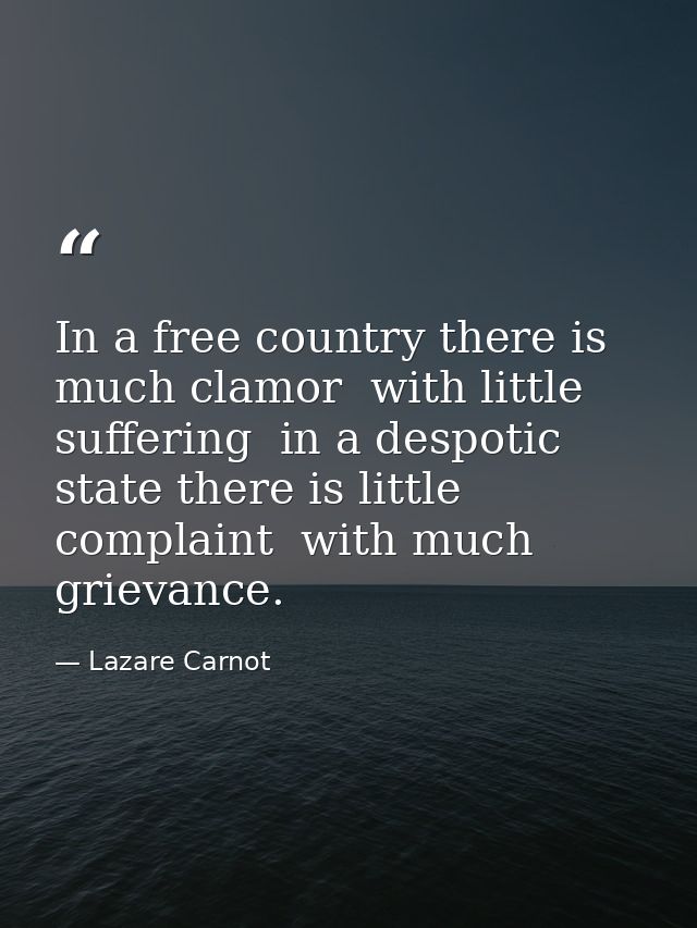 In a free country there is much clamor  with little suffering  in a despotic state there is little complaint  with much  — Lazare Carnot