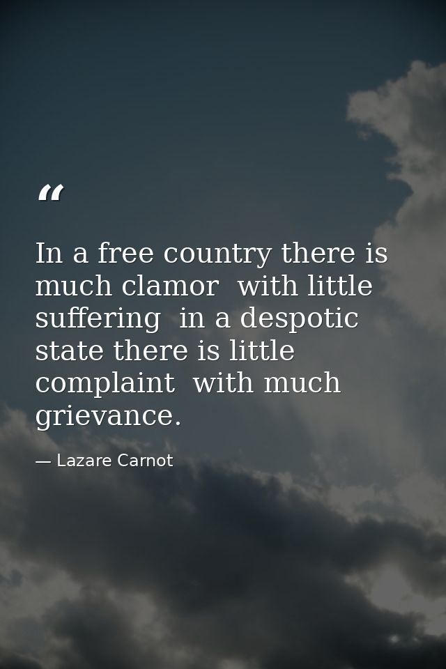 In a free country there is much clamor  with little suffering  in a despotic state there is little complaint  with much  — Lazare Carnot