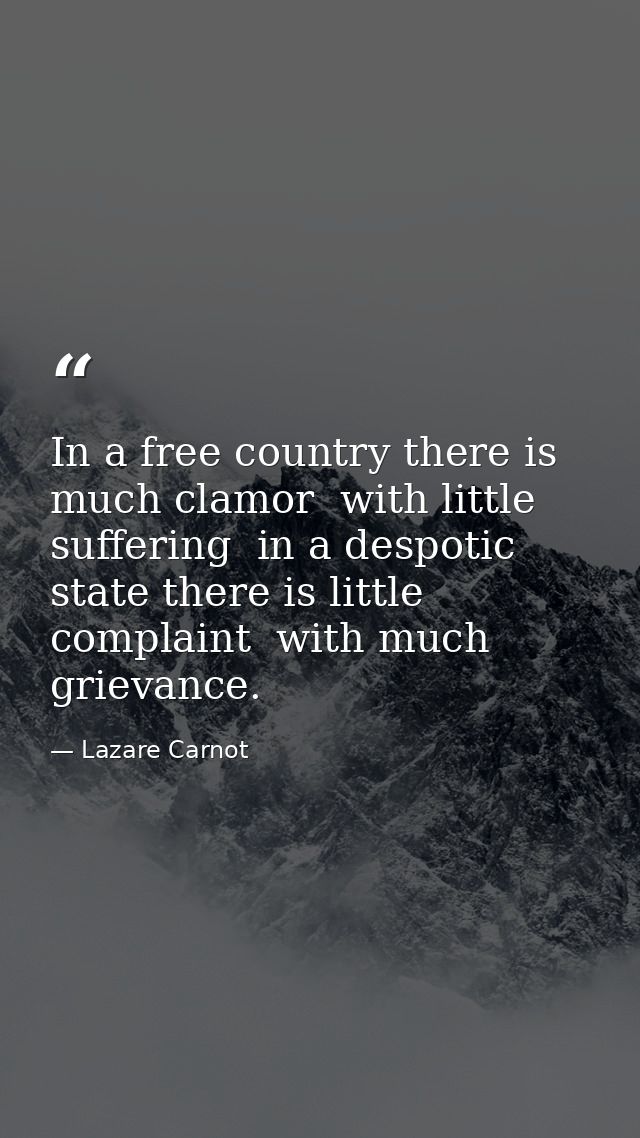 In a free country there is much clamor  with little suffering  in a despotic state there is little complaint  with much  — Lazare Carnot