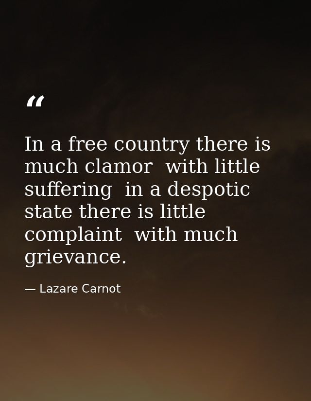 In a free country there is much clamor  with little suffering  in a despotic state there is little complaint  with much  — Lazare Carnot