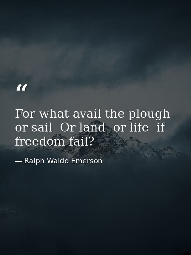 For what avail the plough or sail  Or land  or life  if freedom fail? — Ralph Waldo Emerson