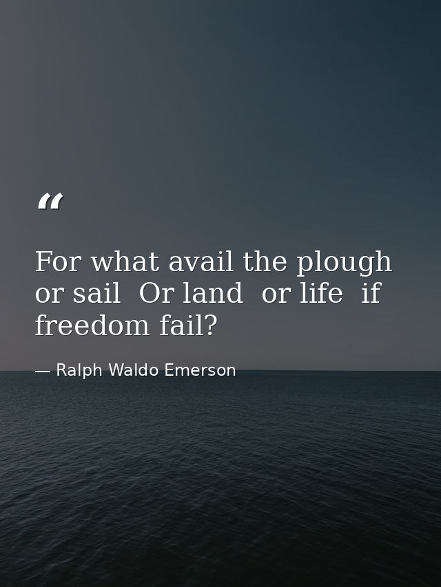 For what avail the plough or sail  Or land  or life  if freedom fail? — Ralph Waldo Emerson