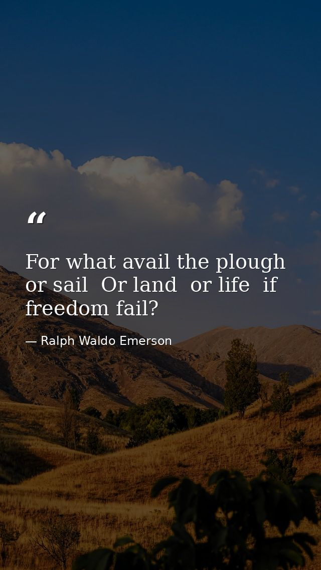 For what avail the plough or sail  Or land  or life  if freedom fail? — Ralph Waldo Emerson