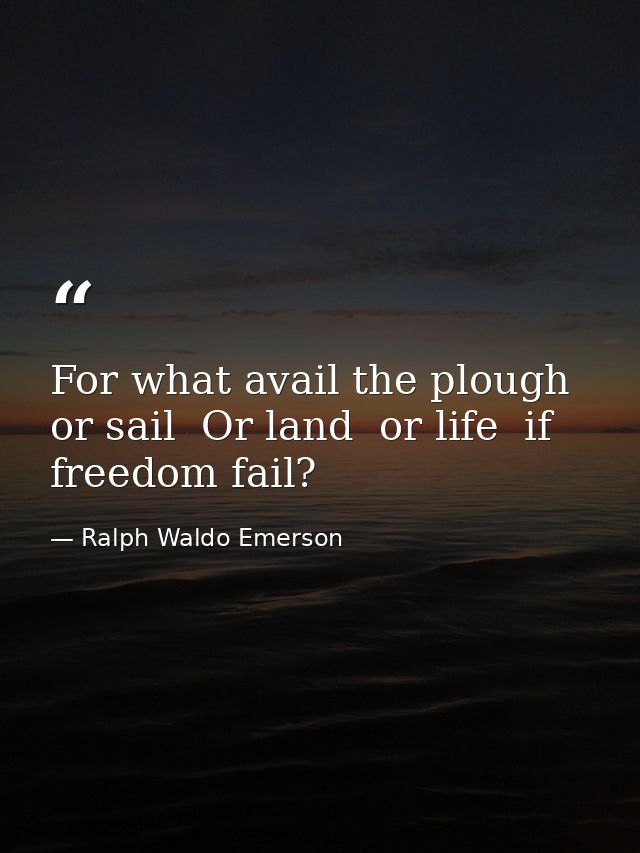 For what avail the plough or sail  Or land  or life  if freedom fail? — Ralph Waldo Emerson