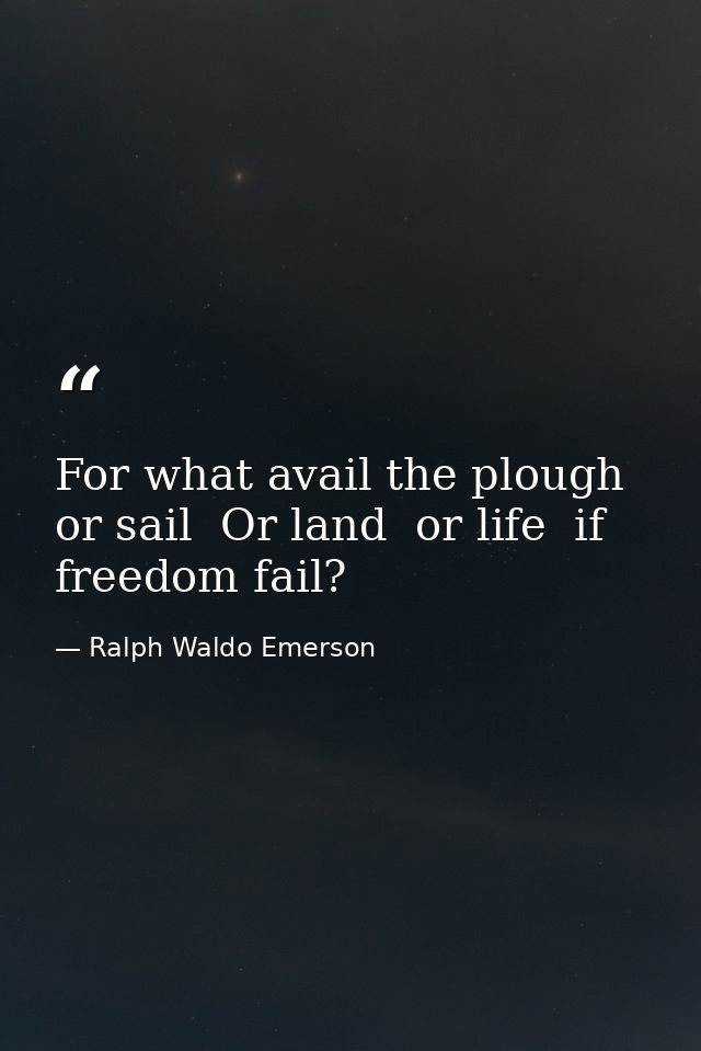 For what avail the plough or sail  Or land  or life  if freedom fail? — Ralph Waldo Emerson