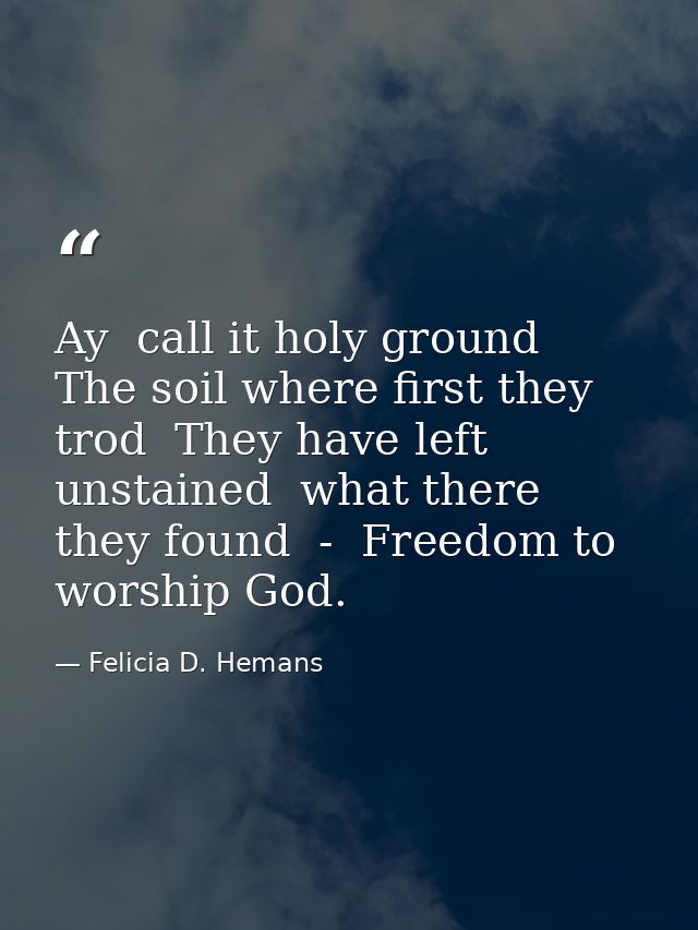 Ay  call it holy ground  The soil where first they trod  They have left unstained  what there they found  -  Freedom to  — Felicia D. Hemans