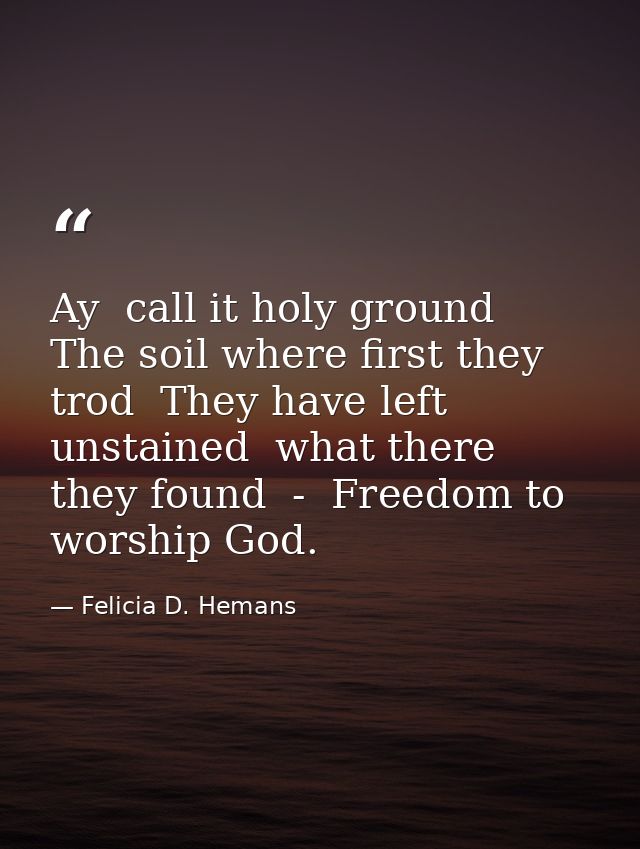 Ay  call it holy ground  The soil where first they trod  They have left unstained  what there they found  -  Freedom to  — Felicia D. Hemans