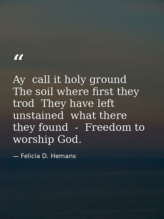 Ay  call it holy ground  The soil where first they trod  They have left unstained  what there they found  -  Freedom to  — Felicia D. Hemans