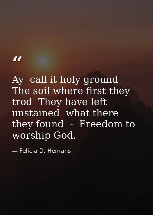 Ay  call it holy ground  The soil where first they trod  They have left unstained  what there they found  -  Freedom to  — Felicia D. Hemans