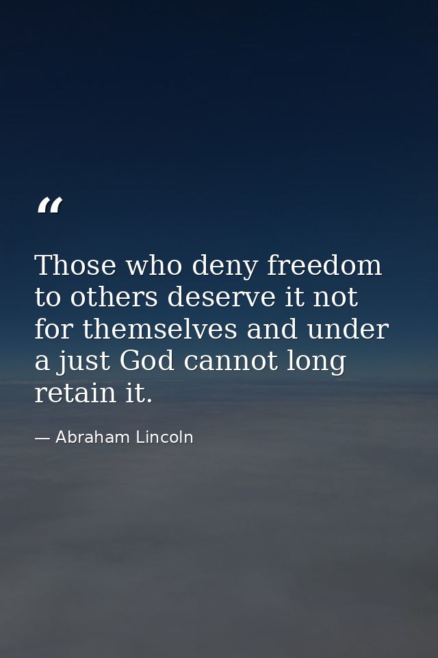 Those who deny freedom to others deserve it not for themselves and under a just God cannot long retain it. — Abraham Lincoln