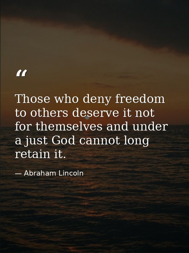 Those who deny freedom to others deserve it not for themselves and under a just God cannot long retain it. — Abraham Lincoln