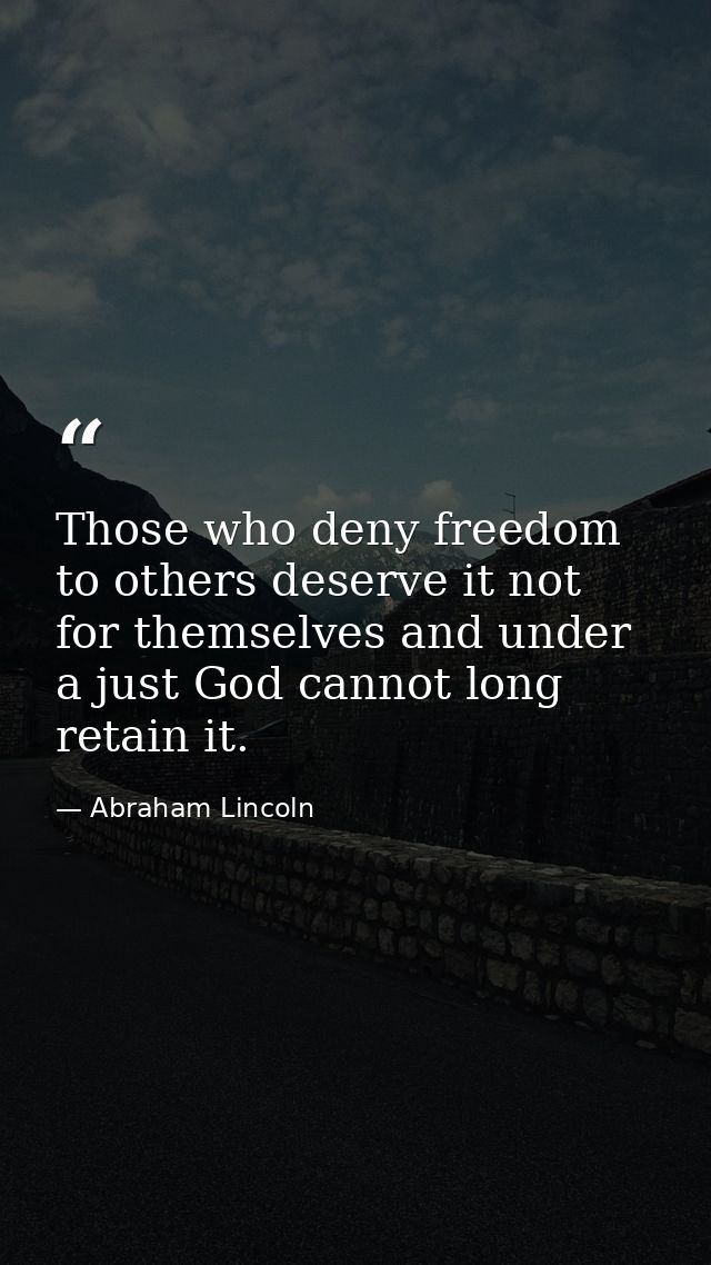 Those who deny freedom to others deserve it not for themselves and under a just God cannot long retain it. — Abraham Lincoln
