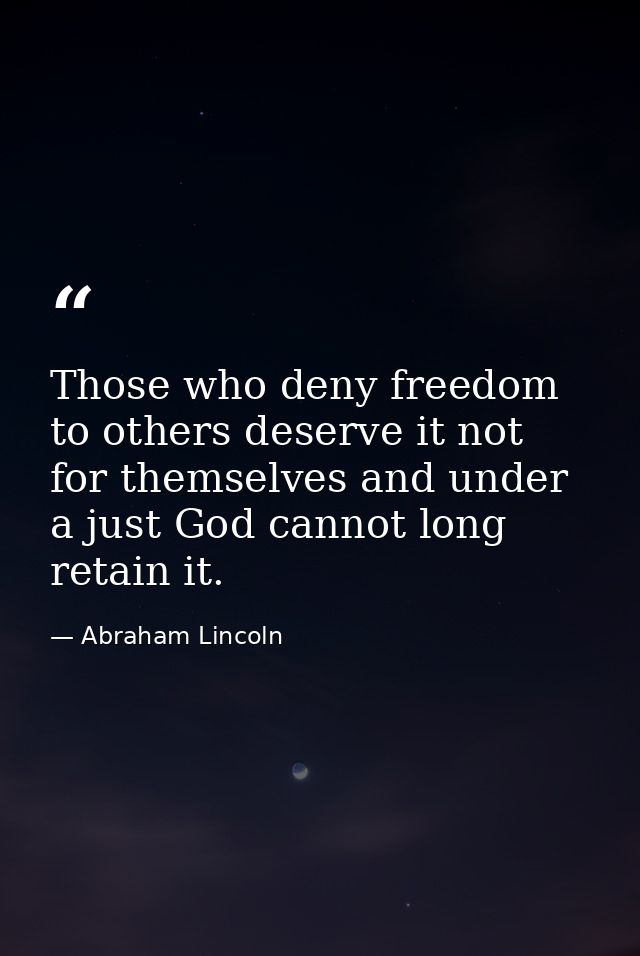 Those who deny freedom to others deserve it not for themselves and under a just God cannot long retain it. — Abraham Lincoln