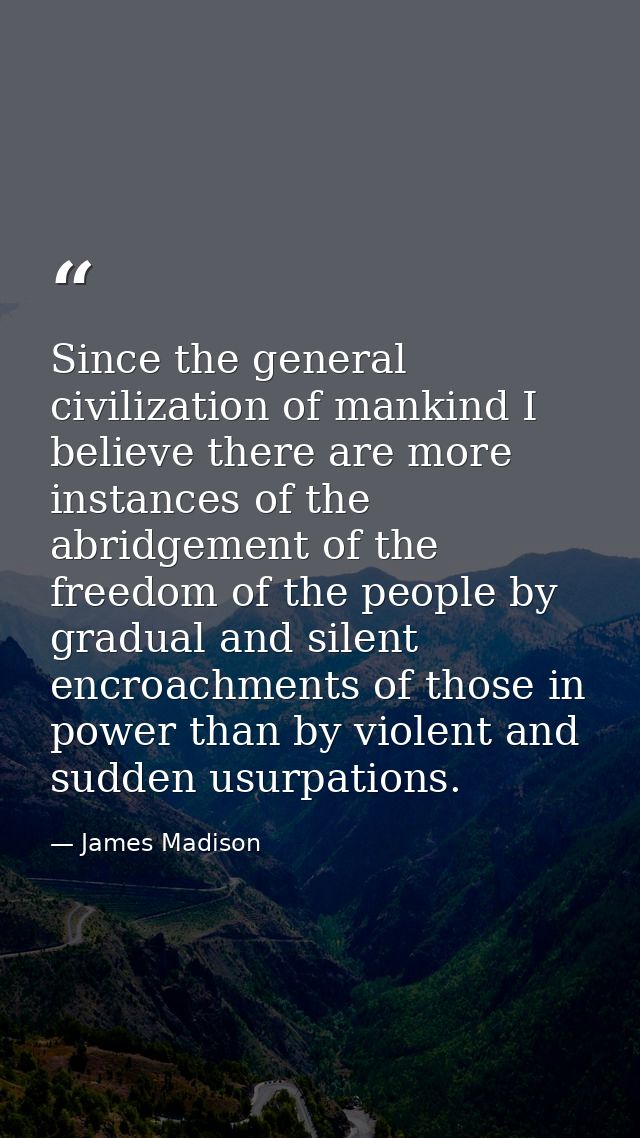 Since the general civilization of mankind I believe there are more instances of the abridgement of the freedom of the pe — James Madison