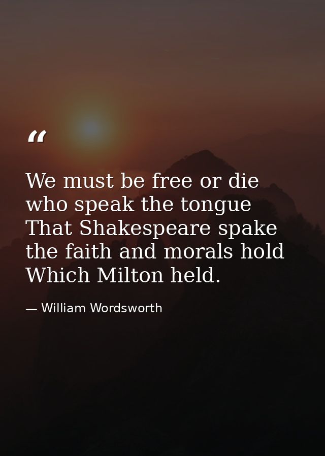 We must be free or die  who speak the tongue That Shakespeare spake  the faith and morals hold Which Milton held. — William Wordsworth