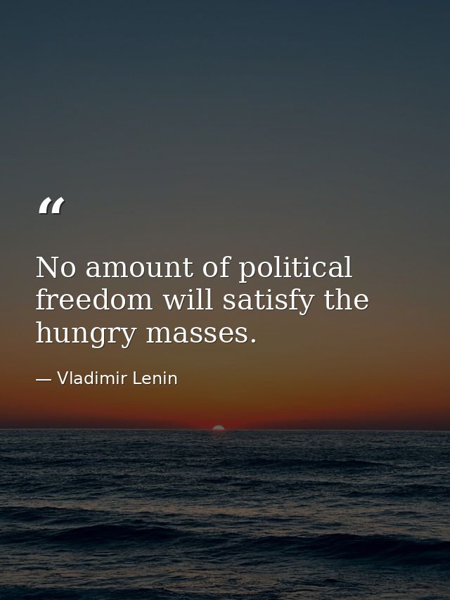No amount of political freedom will satisfy the hungry masses. — Vladimir Lenin