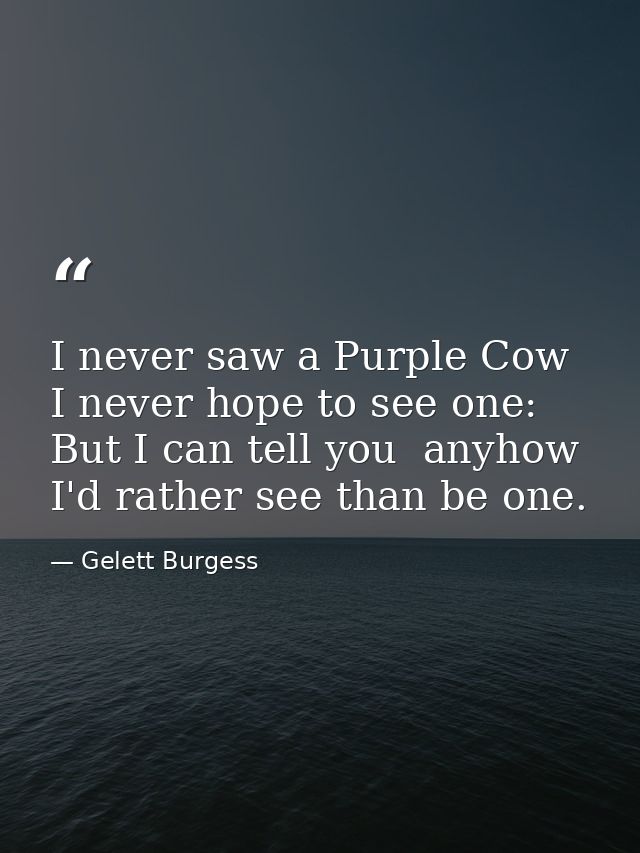 I never saw a Purple Cow  I never hope to see one: But I can tell you  anyhow I'd rather see than be one. — Gelett Burgess